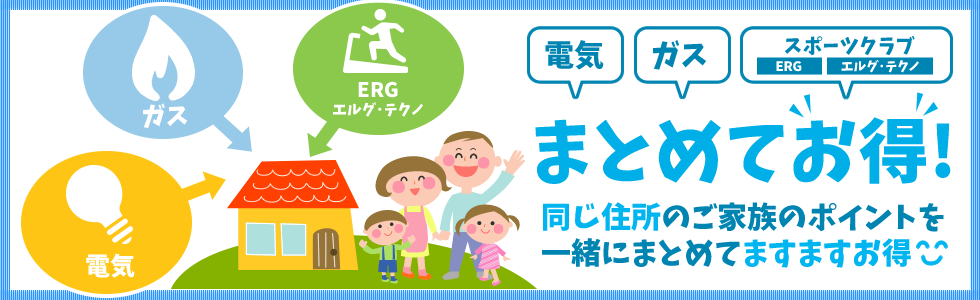 日本ガスの電気・ガス・スポーツクラブ（ERG／エルグ・テクノ）ご利用のお客様は同じ住所のご家族のポイントを一緒にまとめてますますお得!
